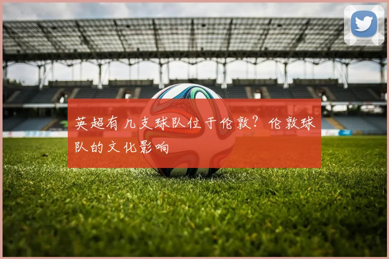 英超有几支球队位于伦敦？伦敦球队的文化影响