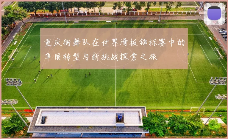 重庆街舞队在世界滑板锦标赛中的华丽转型与新挑战探索之旅