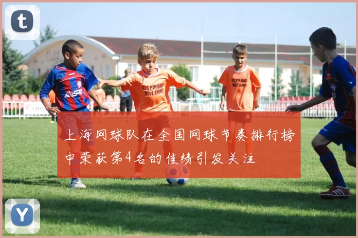 上海网球队在全国网球节奏排行榜中荣获第4名的佳绩引发关注