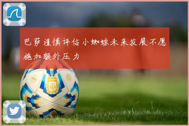 巴萨谨慎评估小蜘蛛未来发展不愿施加额外压力