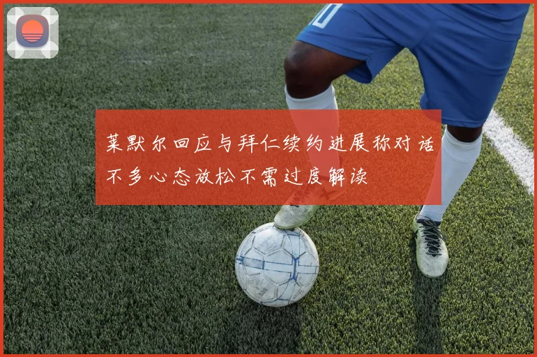 莱默尔回应与拜仁续约进展称对话不多心态放松不需过度解读