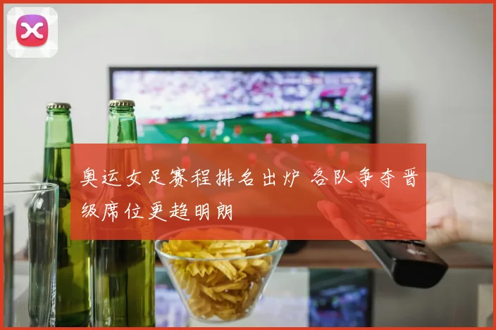 奥运女足赛程排名出炉 各队争夺晋级席位更趋明朗