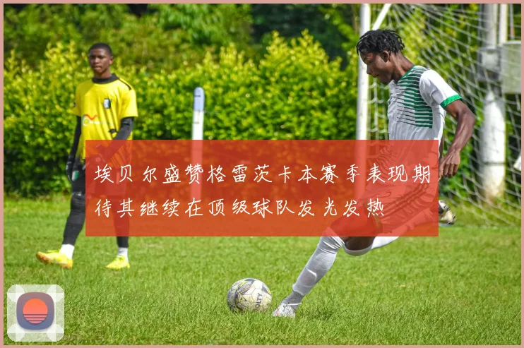埃贝尔盛赞格雷茨卡本赛季表现期待其继续在顶级球队发光发热