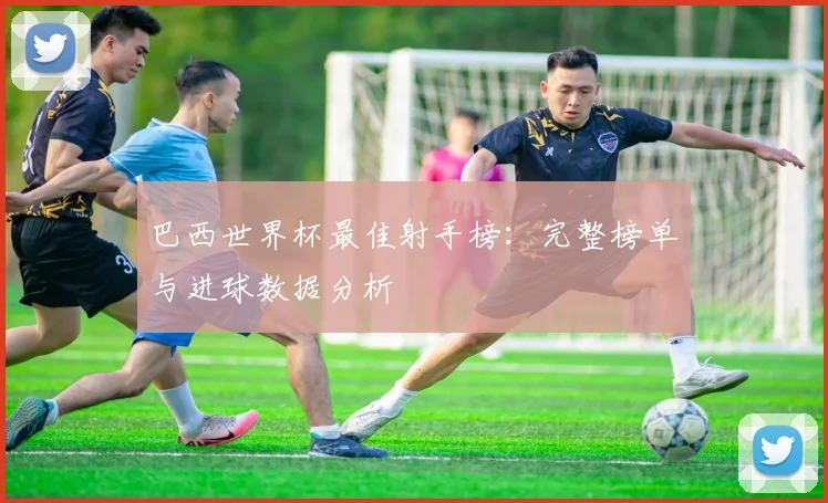 巴西世界杯最佳射手榜：完整榜单与进球数据分析