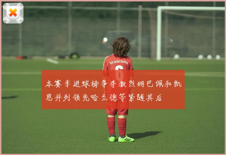 本赛季进球榜争夺激烈姆巴佩和凯恩并列领先哈兰德等紧随其后