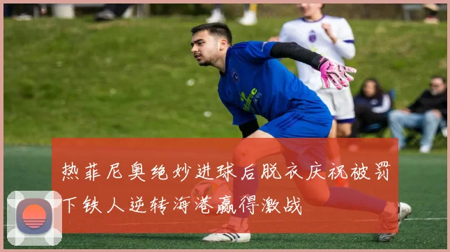 热菲尼奥绝妙进球后脱衣庆祝被罚下铁人逆转海港赢得激战