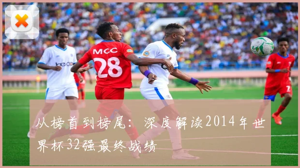 从榜首到榜尾：深度解读2014年世界杯32强最终战绩