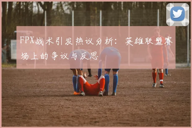 FPX战术引发热议分析：英雄联盟赛场上的争议与反思