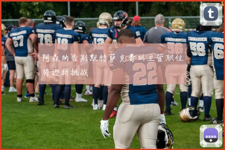 阿森纳告别默特萨克青训主管职位将迎新挑战