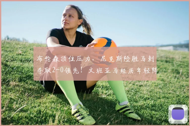 布伦森顶住压力，尼克斯险胜马刺夺取2-0领先！文班亚马经历年轻阵痛_比赛_1_CBA